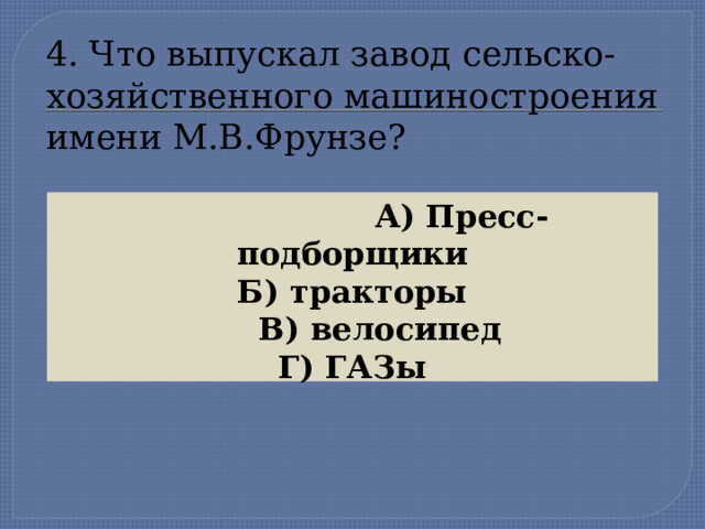 4. Что выпускал завод сельско-хозяйственного машиностроения  имени М.В.Фрунзе?  А) Пресс-подборщики Б) тракторы  В) велосипед Г) ГАЗы  