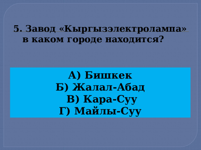 5. Завод «Кыргызэлектролампа»  в каком городе находится? А) Бишкек Б) Жалал-Абад  В) Кара-Суу Г) Майлы-Суу  