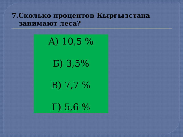 7.Сколько процентов Кыргызстана  занимают леса? А) 10,5 % Б) 3,5% В) 7,7 % Г) 5,6 %  