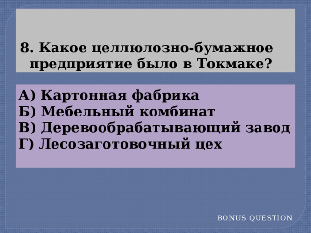 8. Какое целлюлозно-бумажное  предприятие было в Токмаке? А) Картонная фабрика Б) Мебельный комбинат В) Деревообрабатывающий завод Г) Лесозаготовочный цех Bonus Question  