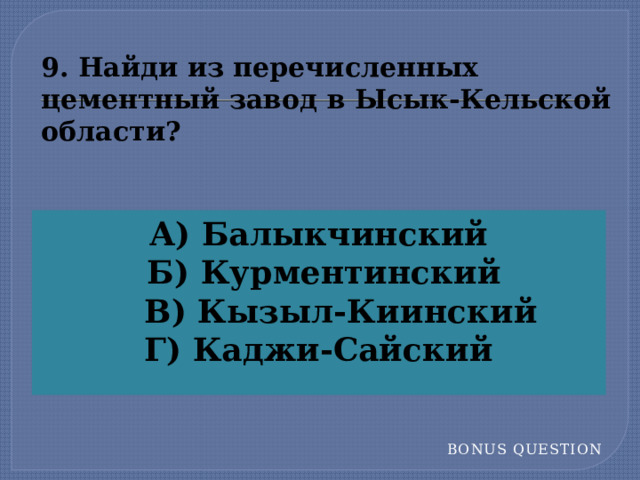 9. Найди из перечисленных цементный завод в Ысык-Кельской  области? А) Балыкчинский  Б) Курментинский  В) Кызыл-Киинский Г) Каджи-Сайский Bonus Question  