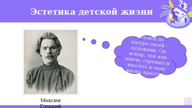 Человек по натуре своей - художник. Он всюду, так или иначе, стремится вносить в свою жизнь красоту. Эстетика детской жизни   Максим Горький 