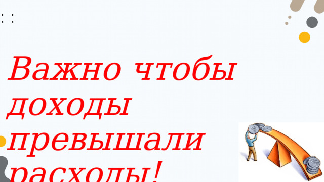Важно чтобы доходы превышали расходы!  