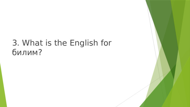 3. What is the English for билим? 