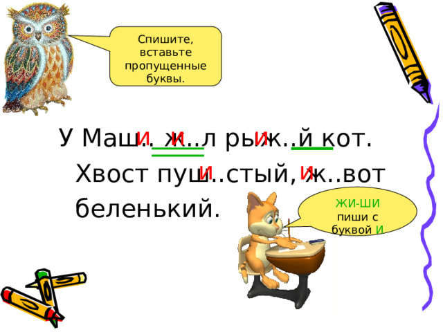 Спишите, вставьте пропущенные буквы. У Маш.. ж..л рыж..й кот. Хвост пуш..стый, ж..вот беленький. и и и и и ЖИ-ШИ пиши с буквой И 