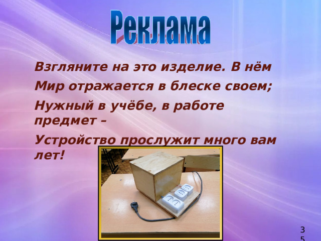 Взгляните на это изделие. В нём Мир отражается в блеске своем; Нужный в учёбе, в работе предмет – Устройство прослужит много вам лет! 35 