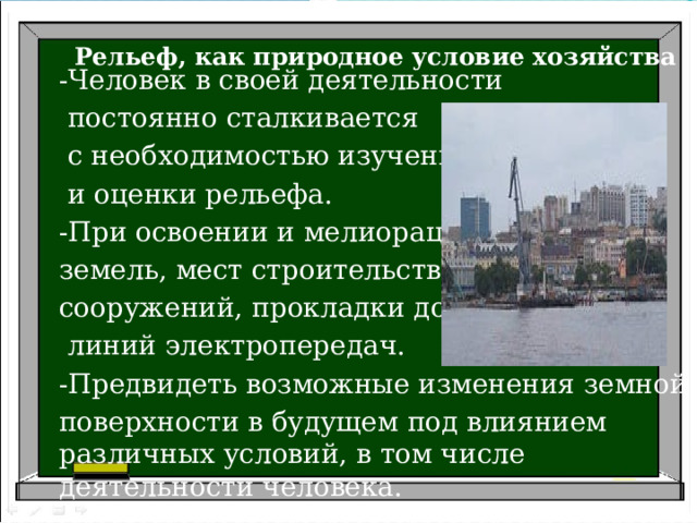 Рельеф, как природное условие хозяйства -Человек в своей деятельности  постоянно сталкивается  с необходимостью изучения  и оценки рельефа. -При освоении и мелиорации земель, мест строительства сооружений, прокладки дорог,  линий электропередач. -Предвидеть возможные изменения земной поверхности в будущем под влиянием различных условий, в том числе деятельности человека. 