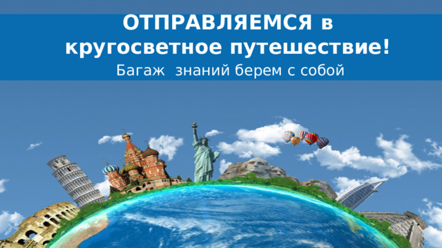 ОТПРАВЛЯЕМСЯ в кругосветное путешествие! Багаж знаний берем с собой 