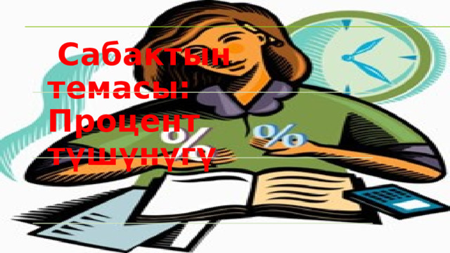  Сабактын темасы: Процент түшүнүгү 