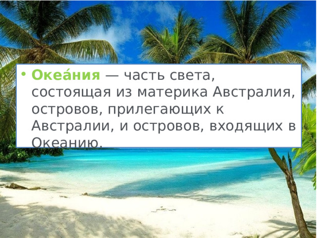 Океа́ния — часть света, состоящая из материка Австралия, островов, прилегающих к Австралии, и островов, входящих в Океанию. 