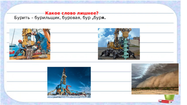   Какое слово лишнее?  Бурить – бурильщик, буровая, бур , бур я.   