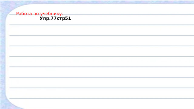    Работа по учебнику.   Упр.77стр51   
