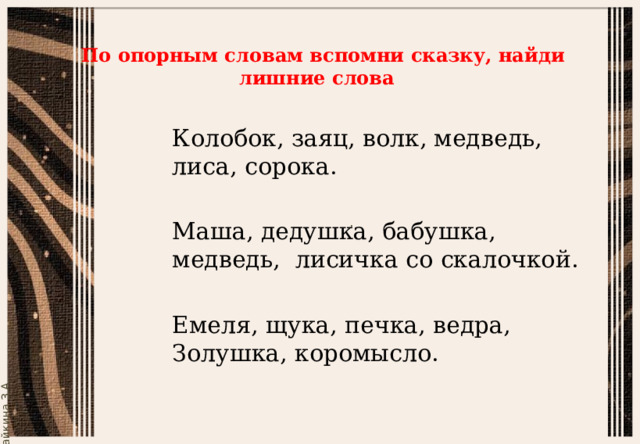    По опорным словам вспомни сказку, найди лишние слова  Колобок, заяц, волк, медведь, лиса, сорока. Маша, дедушка, бабушка, медведь, лисичка со скалочкой. Емеля, щука, печка, ведра, Золушка, коромысло. 