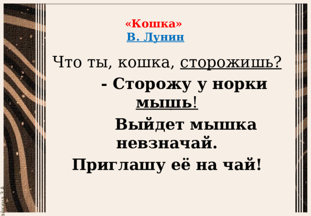 «Кошка»  В. Лунин Что ты, кошка, сторожишь?         - Сторожу у норки мышь !         Выйдет мышка невзначай. Приглашу её на чай! 
