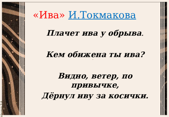 «Ива» И.Токмакова Плачет ива у обрыва .   Кем обижена ты ива? Видно, ветер, по привычке, Дёрнул иву за косички. 