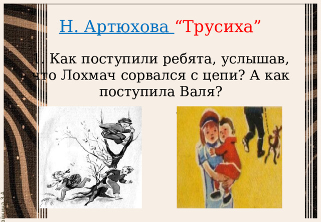 Н. Артюхова “Трусиха”   1. Как поступили ребята, услышав, что Лохмач сорвался с цепи? А как поступила Валя? 