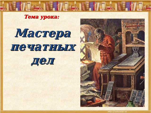 Тема урока:    Мастера печатных дел 