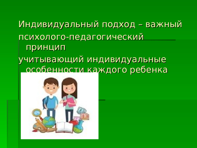 Индивидуальный подход – важный психолого-педагогический принцип учитывающий индивидуальные особенности каждого ребенка 