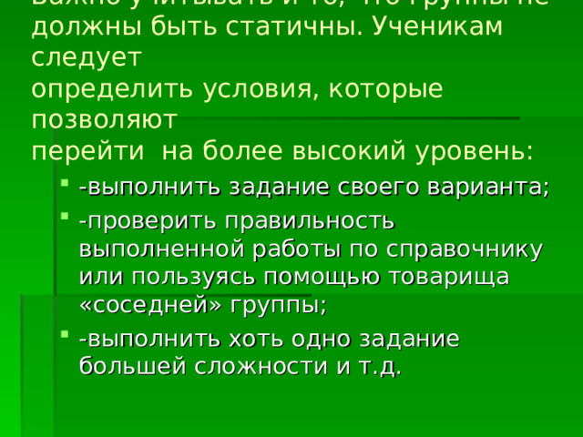 Важно учитывать и то, что группы не  должны быть статичны. Ученикам следует  определить условия, которые позволяют  перейти на более высокий уровень: 