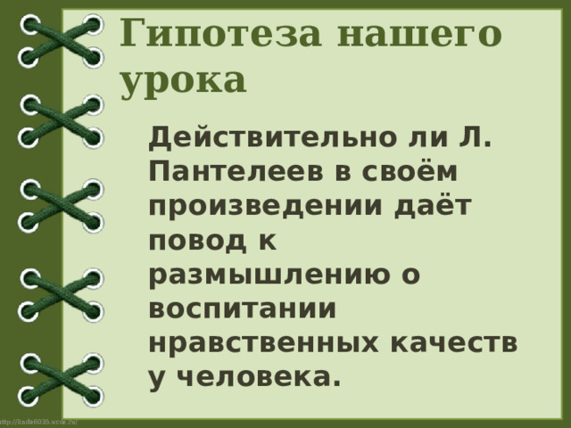 Гипотеза нашего урока Действительно ли Л. Пантелеев в своём произведении даёт повод к размышлению о воспитании нравственных качеств у человека. 