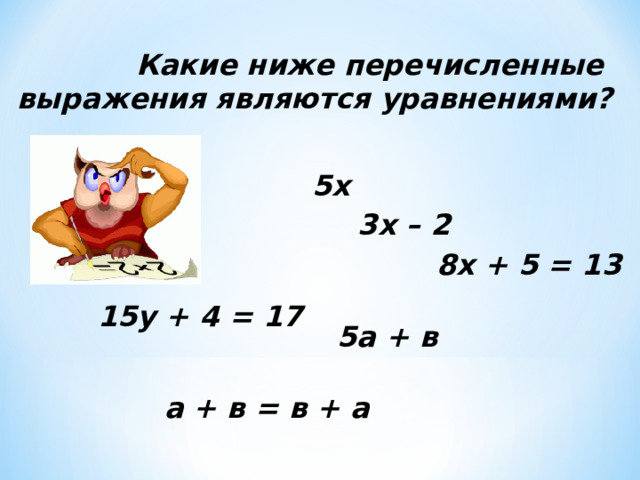  Какие ниже перечисленные выражения являются уравнениями?   5х  3х – 2  8х + 5 = 13 15у + 4 = 17 5а + в а + в = в + а 