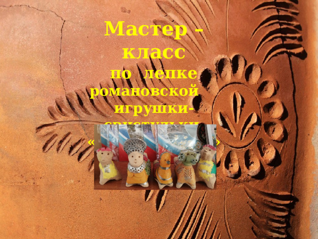 Мастер – класс  по лепке романовской игрушки-свистульки «ЖАВОРОНОК» ( ФОТООТЧЕТ )         Группа «Радуга» ДОУ 138  Воспитатель: Кунаева И.М.  Фотоотчет  «Мастер-класс по лепке романовской игрушки» 