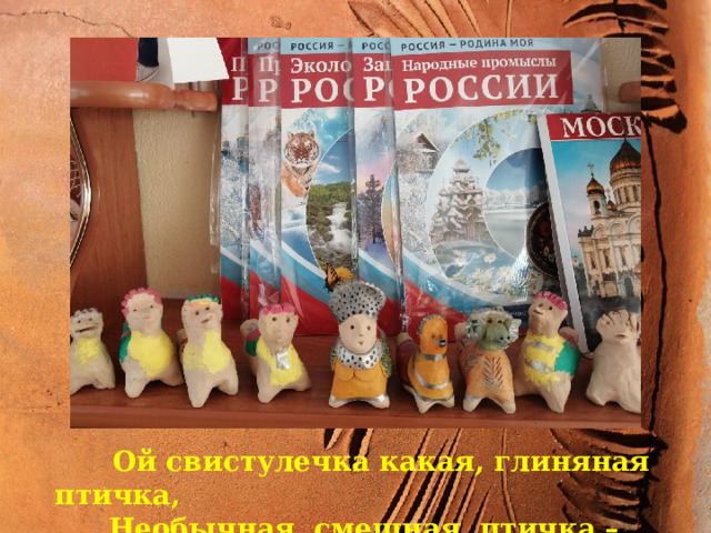 Ой свистулечка какая  Ой свистулечка какая, глиняная птичка, Необычная, смешная, птичка – невеличка ! 