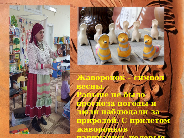 Жаворо Жаворонок – символ весны. Раньше не было прогноза погоды и люди наблюдали за природой. С прилетом жаворонков начинались полевые работы. 