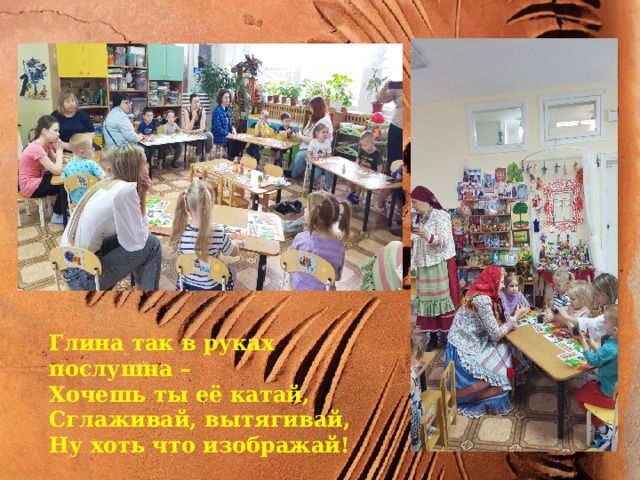 Глина Глина так в руках послушна – Хочешь ты её катай, Сглаживай, вытягивай, Ну хоть что изображай!  