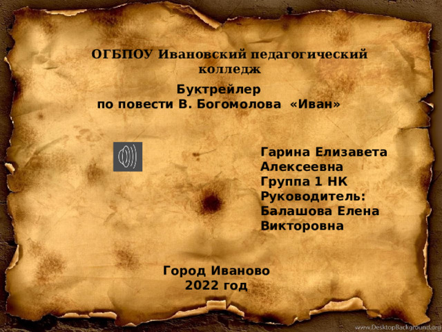 ОГБПОУ Ивановский педагогический колледж Буктрейлер по повести В. Богомолова  «Иван»    Гарина Елизавета Алексеевна Группа 1 НК Руководитель: Балашова Елена Викторовна Город Иваново 2022 год 
