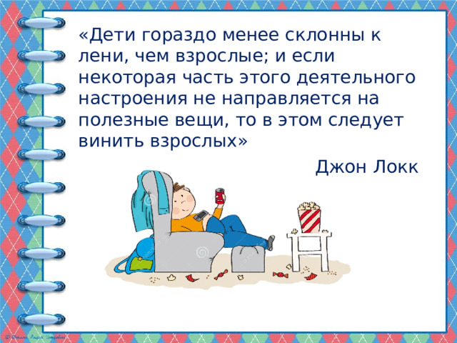 «Дети гораздо менее склонны к лени, чем взрослые; и если некоторая часть этого деятельного настроения не направляется на полезные вещи, то в этом следует винить взрослых»  Джон Локк 