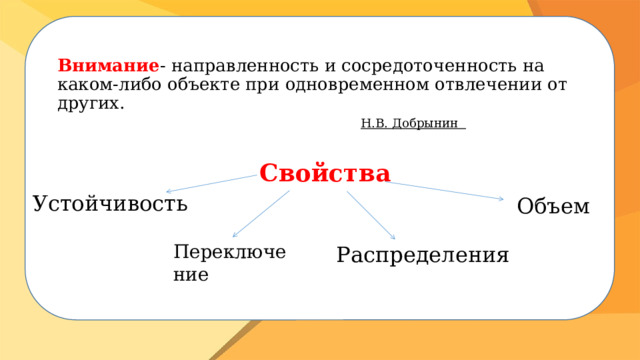 Внимание - направленность и сосредоточенность на каком-либо объекте при одновременном отвлечении от других.   Н.В. Добрынин   Свойства Устойчивость Объем Переключение Распределения 
