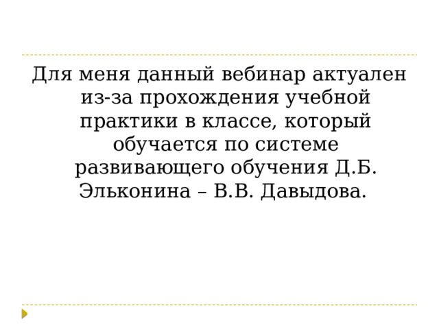 Для меня данный вебинар актуален из-за прохождения учебной практики в классе, который обучается по системе развивающего обучения Д.Б. Эльконина – В.В. Давыдова. 