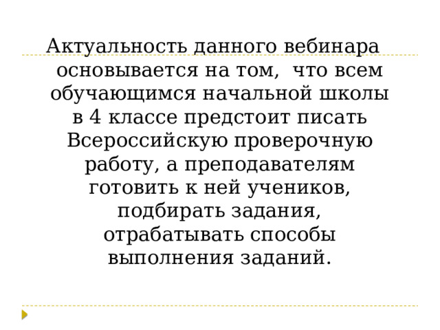 Актуальность данного вебинара основывается на том, что всем обучающимся начальной школы в 4 классе предстоит писать Всероссийскую проверочную работу, а преподавателям готовить к ней учеников, подбирать задания, отрабатывать способы выполнения заданий. 
