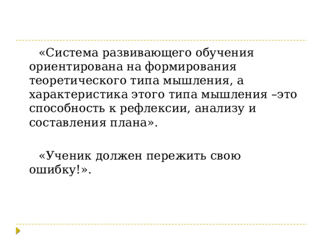 «Система развивающего обучения ориентирована на формирования теоретического типа мышления, а характеристика этого типа мышления –это способность к рефлексии, анализу и составления плана». «Ученик должен пережить свою ошибку!». 