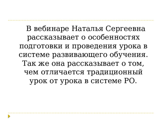 В вебинаре Наталья Сергеевна рассказывает о особенностях подготовки и проведения урока в системе развивающего обучения. Так же она рассказывает о том, чем отличается традиционный урок от урока в системе РО. 