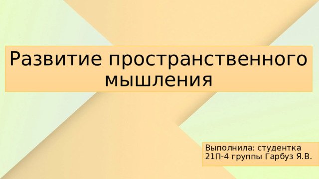 Развитие пространственного мышления Выполнила: студентка 21П-4 группы Гарбуз Я.В. 
