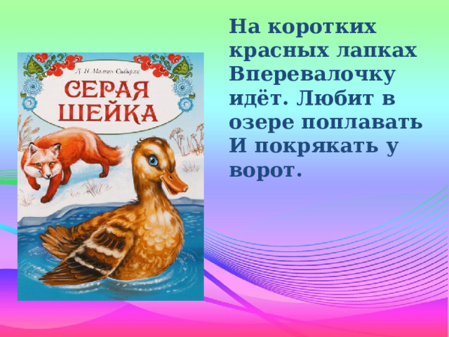 На коротких красных лапках Вперевалочку идёт. Любит в озере поплавать И покрякать у ворот.    