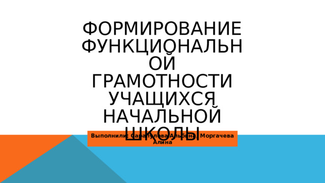 Формирование функциональной грамотности учащихся начальной школы Выполнили: Сарапулова Альбина, Моргачева Алина 
