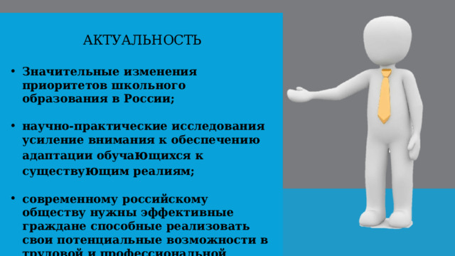 Актуальность Значительные изменения приоритетов школьного образования в России;  научно-практические исследования усиление внимания к обеспечению адаптации обуча ю щихся к существу ю щим реалиям;  современному российскому обществу нужны эффективные граждане способные реализовать свои потенциальные возможности в трудовой и профессиональной деятельности. 