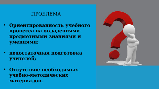Проблема Ориентированность учебного процесса на овладениями предметными знаниями и умениями;  недостаточная подготовка учителей;  Отсутствие необходимых учебно-методических материалов.  