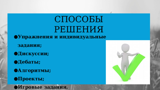 Способы решения Упражнения и индивидуальные задания; Дискуссии; Дебаты; Алгоритмы; Проекты; Игровые задания.   