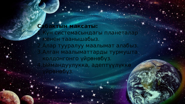 Сабактын максаты: Күн системасындагы планеталар менен таанышабыз. Алар тууралуу маалымат алабыз. Алган маалыматтарды турмушта колдонгонго үйрөнөбүз. Ыймандуулукка, адептүүлүккө үйрөнөбүз. 