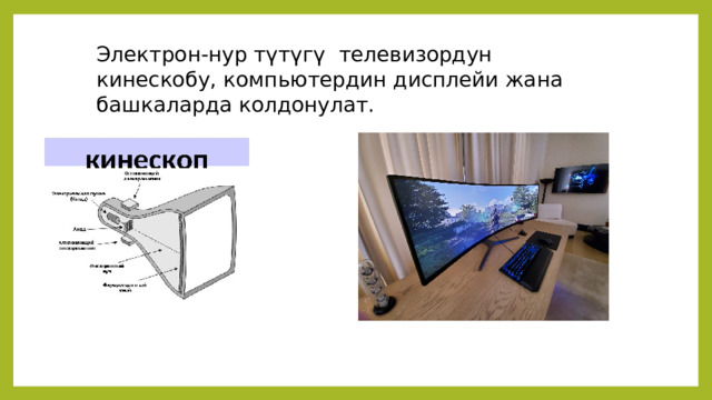 Электрон-нур түтүгү телевизордун кинескобу, компьютердин дисплейи жана башкаларда колдонулат. 