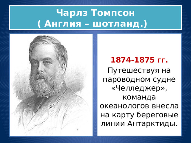 Чарлз Томпсон  ( Англия – шотланд.) 1874-1875 гг. Путешествуя на пароводном судне «Челледжер», команда океанологов внесла на карту береговые линии Антарктиды. 