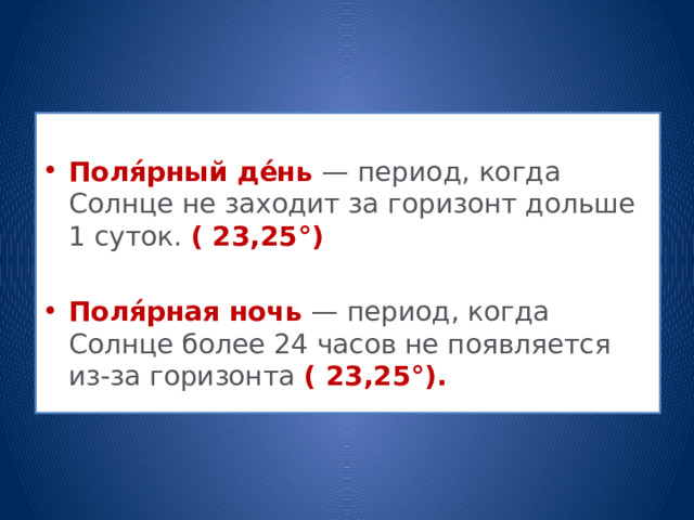  Поля́рный де́нь — период, когда Солнце не заходит за горизонт дольше 1 суток.  ( 23,25°) Поля́рная ночь — период, когда Солнце более 24 часов не появляется из-за горизонта ( 23,25°). 