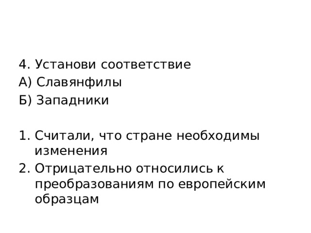 4. Установи соответствие А) Славянфилы Б) Западники Считали, что стране необходимы изменения Отрицательно относились к преобразованиям по европейским образцам 