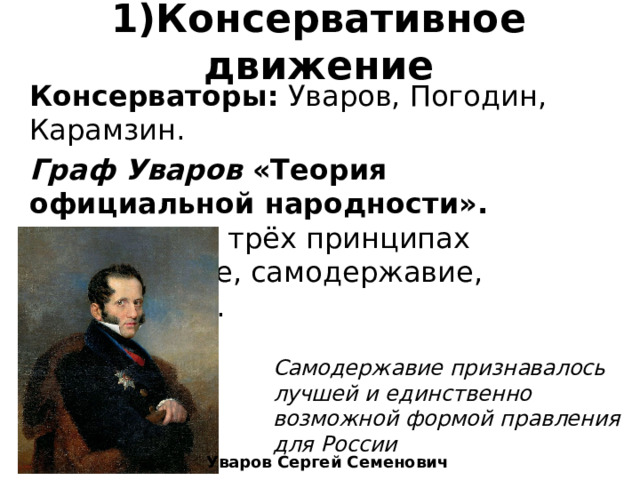 1)Консервативное движение Консерваторы:  Уваров, Погодин, Карамзин. Граф Уваров «Теория официальной народности». Основана на трёх принципах (православие, самодержавие, народность). Самодержавие признавалось лучшей и единственно возможной формой правления для России Уваров Сергей Семенович 
