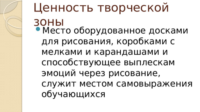 Ценность творческой зоны Место оборудованное досками для рисования, коробками с мелками и карандашами и способствующее выплескам эмоций через рисование, служит местом самовыражения обучающихся 