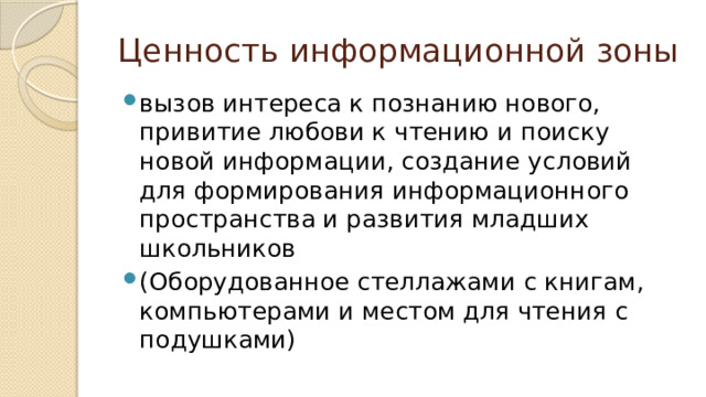 Ценность информационной зоны вызов интереса к познанию нового, привитие любови к чтению и поиску новой информации, создание условий для формирования информационного пространства и развития младших школьников (Оборудованное стеллажами с книгам, компьютерами и местом для чтения с подушками) 